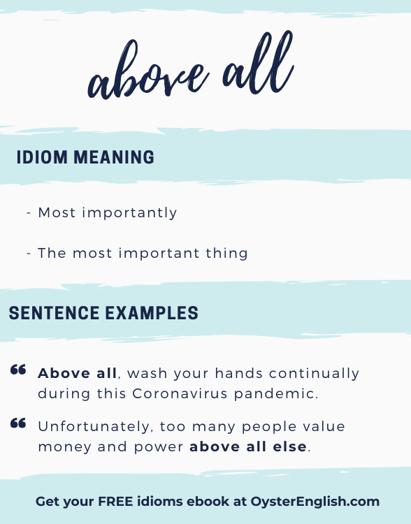 Definition and examples off Idiom "above all": Above all, wash your hands continually during this Coronavirus pandemic. Unfortunately, many people these days value money and power above all else.