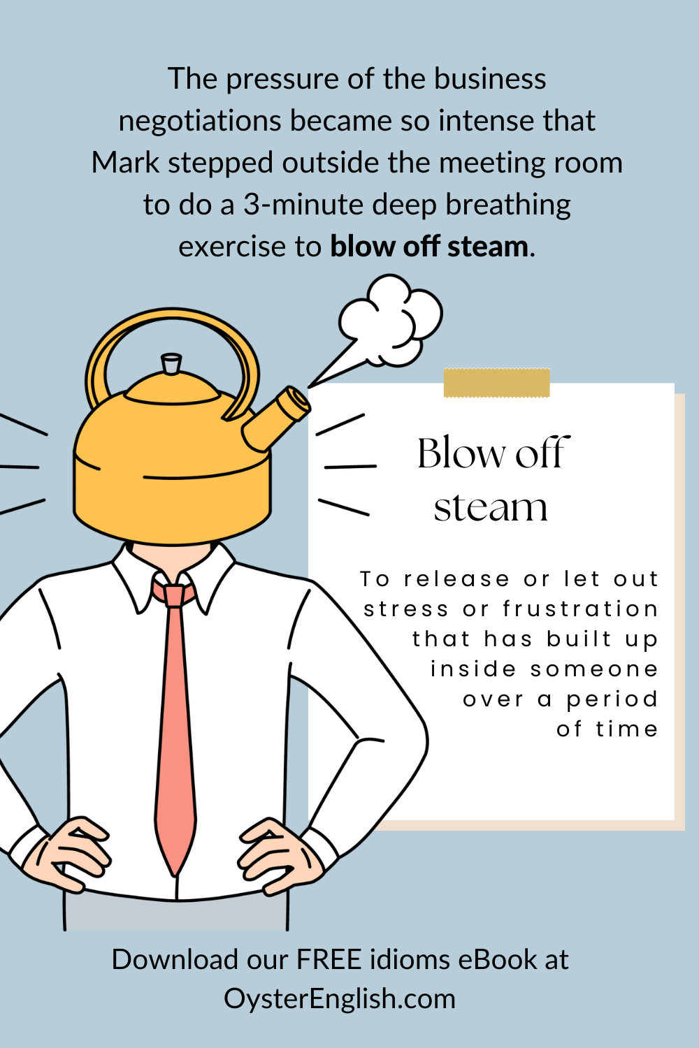 The image shows a businessman with a hot water kettle instead of his head. Hot steam escapes from the kettle, illustrating the concept of the idiom blow off steam. "The pressure of the business negotiations became so intense that Mark stepped outside the meeting room to do a 3-minute deep breathing exercise to blow off steam."
