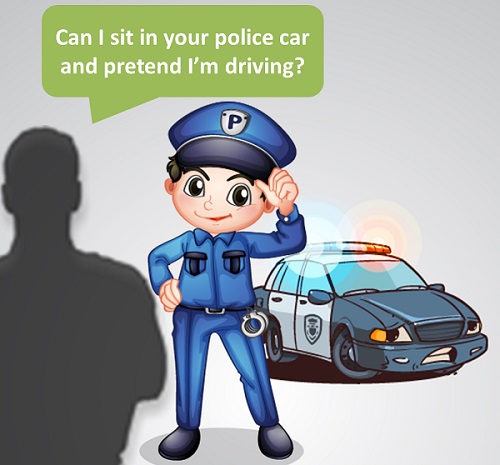 Man asking a policeman: "Can I sit in your car and pretend I'm driving?"